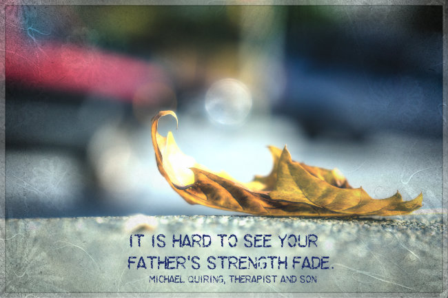 It is hard to see your father’s strength fade. Quote by Michale Quiring therapist and son